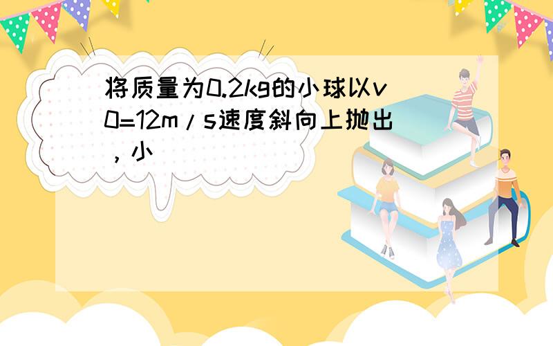 将质量为0.2kg的小球以v0=12m/s速度斜向上抛出，小