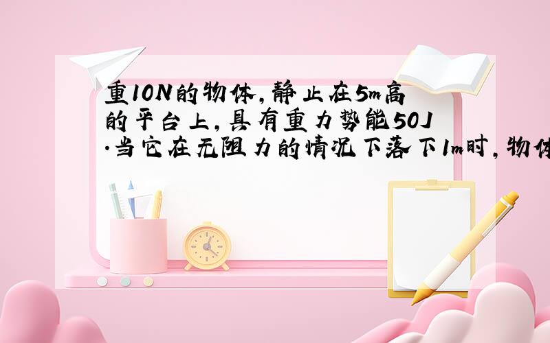 重10N的物体,静止在5m高的平台上,具有重力势能50J.当它在无阻力的情况下落下1m时,物体具有的机械能是多少?A 4