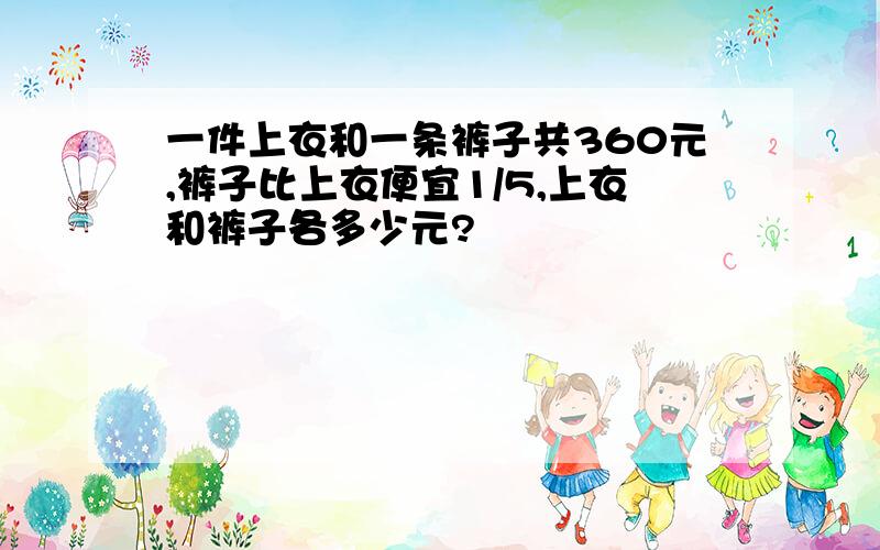 一件上衣和一条裤子共360元,裤子比上衣便宜1/5,上衣和裤子各多少元?