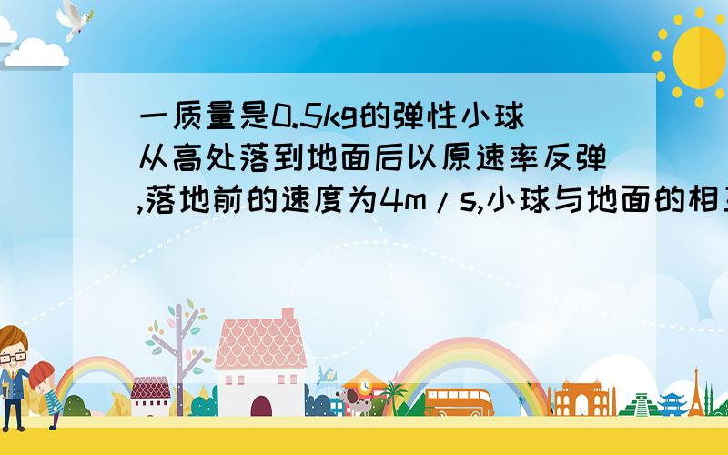 一质量是0.5kg的弹性小球从高处落到地面后以原速率反弹,落地前的速度为4m/s,小球与地面的相互作用时间为0.2s,取