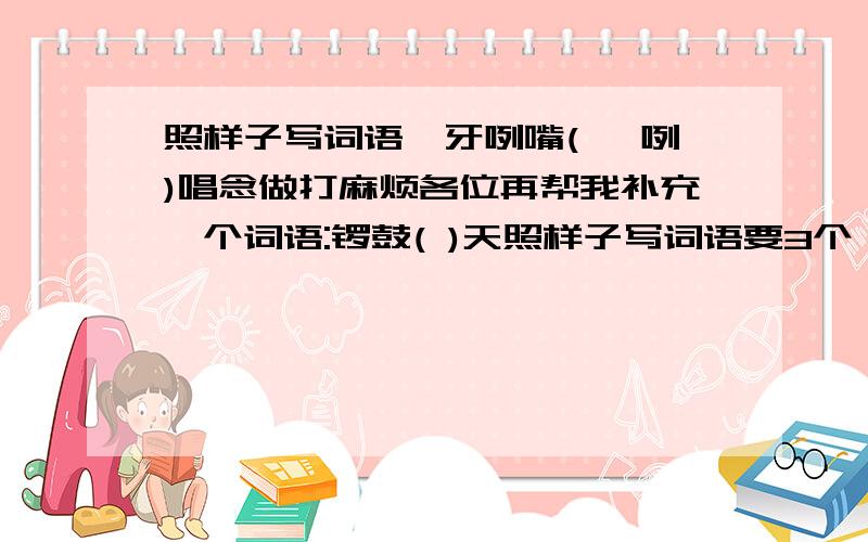 照样子写词语龇牙咧嘴(龇 咧)唱念做打麻烦各位再帮我补充一个词语:锣鼓( )天照样子写词语要3个