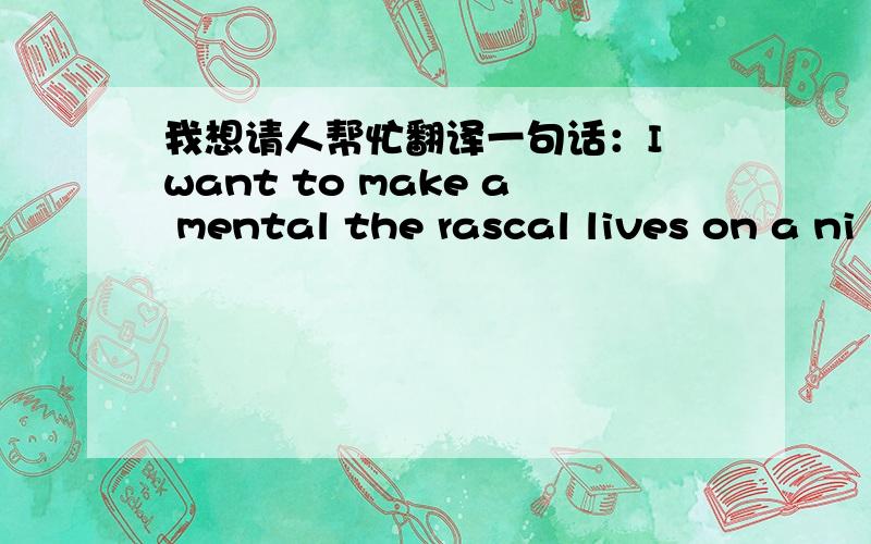 我想请人帮忙翻译一句话：I want to make a mental the rascal lives on a ni