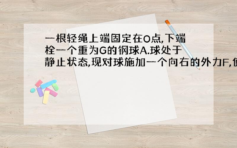 一根轻绳上端固定在O点,下端栓一个重为G的钢球A.球处于静止状态,现对球施加一个向右的外力F,使球慢慢