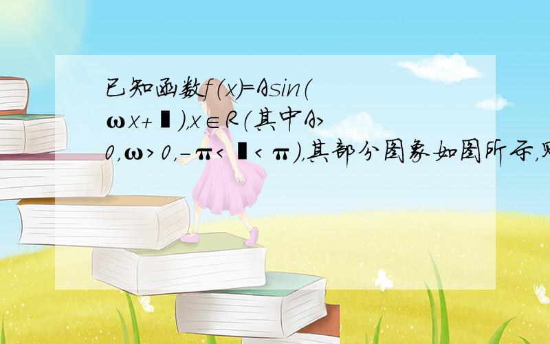 已知函数f（x）=Asin（ωx+ϕ），x∈R（其中A＞0，ω＞0，-π＜ϕ＜π），其部分图象如图所示，则ω，ϕ的值为（