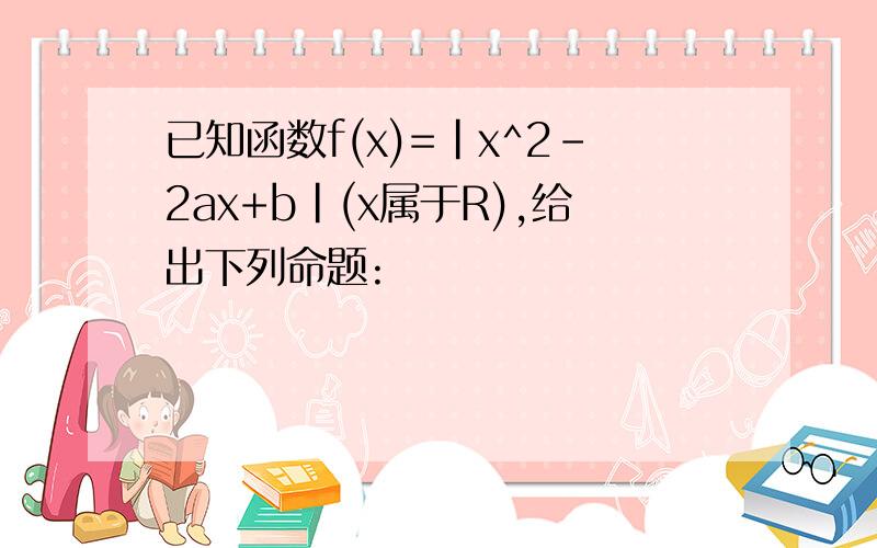 已知函数f(x)=|x^2-2ax+b|(x属于R),给出下列命题: