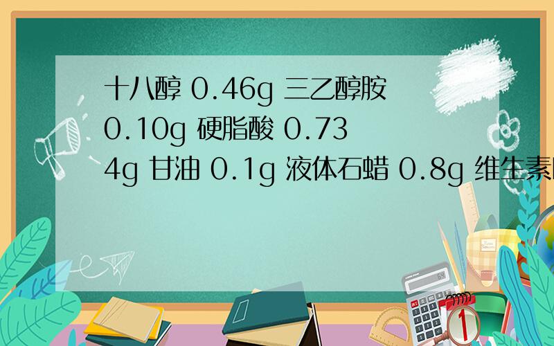 十八醇 0.46g 三乙醇胺0.10g 硬脂酸 0.734g 甘油 0.1g 液体石蜡 0.8g 维生素E1% 单硬脂酸