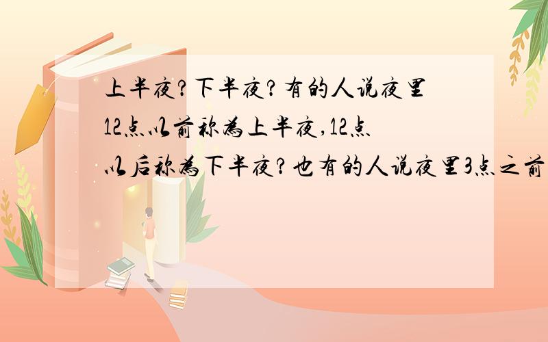 上半夜?下半夜?有的人说夜里12点以前称为上半夜,12点以后称为下半夜?也有的人说夜里3点之前称为半夜,3点之后称为下半