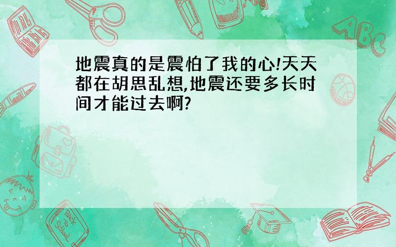 地震真的是震怕了我的心!天天都在胡思乱想,地震还要多长时间才能过去啊?