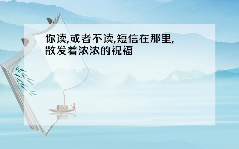 你读,或者不读,短信在那里,散发着浓浓的祝福