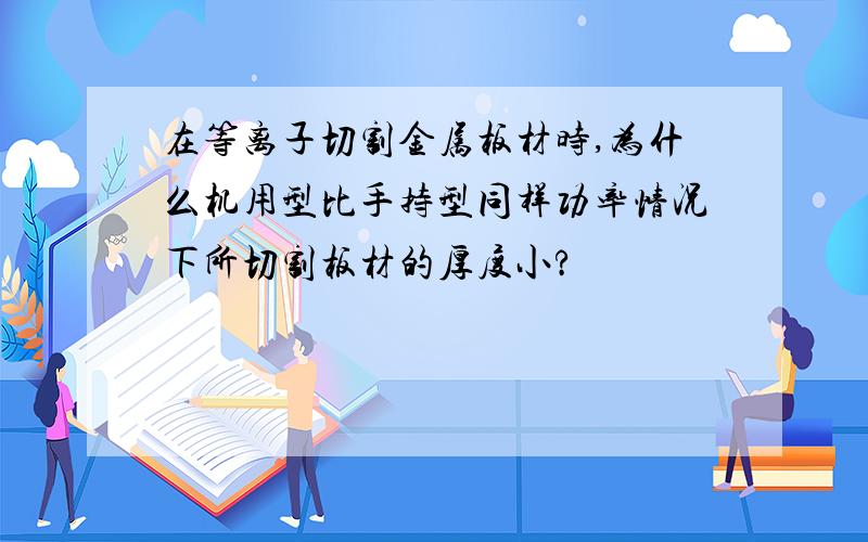 在等离子切割金属板材时,为什么机用型比手持型同样功率情况下所切割板材的厚度小?