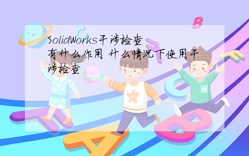 SolidWorks干涉检查有什么作用 什么情况下使用干涉检查