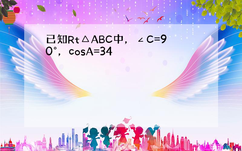 已知Rt△ABC中，∠C=90°，cosA=34