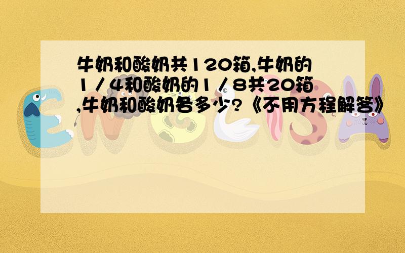 牛奶和酸奶共120箱,牛奶的1／4和酸奶的1／8共20箱,牛奶和酸奶各多少?《不用方程解答》