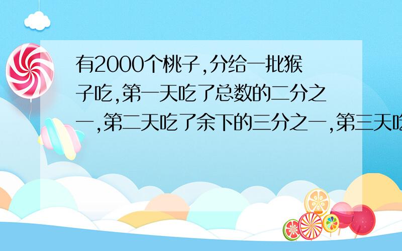 有2000个桃子,分给一批猴子吃,第一天吃了总数的二分之一,第二天吃了余下的三分之一,第三天吃了第二天