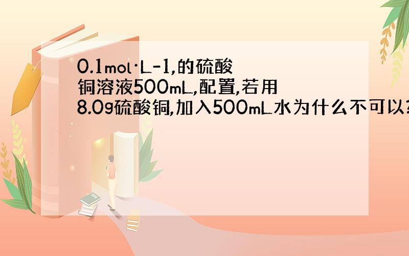 0.1mol·L-1,的硫酸铜溶液500mL,配置,若用8.0g硫酸铜,加入500mL水为什么不可以?若是胆矾,胆矾不是