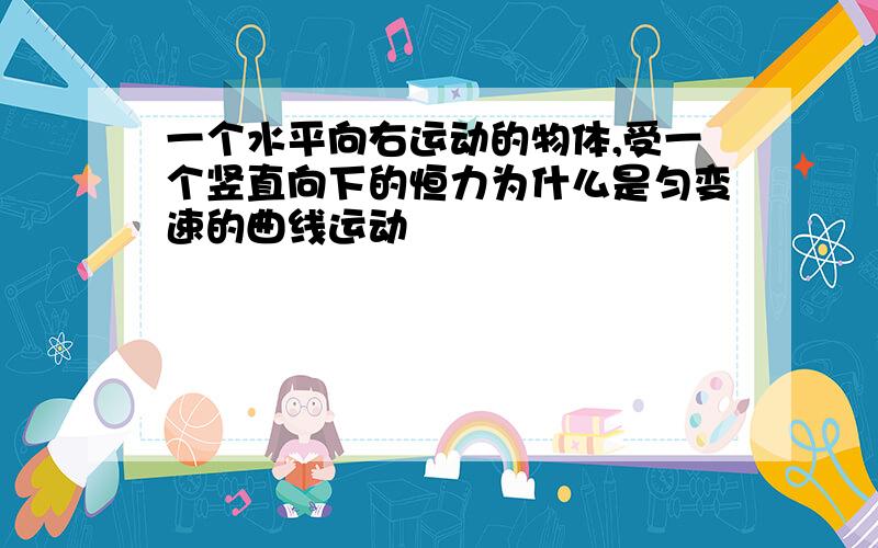 一个水平向右运动的物体,受一个竖直向下的恒力为什么是匀变速的曲线运动