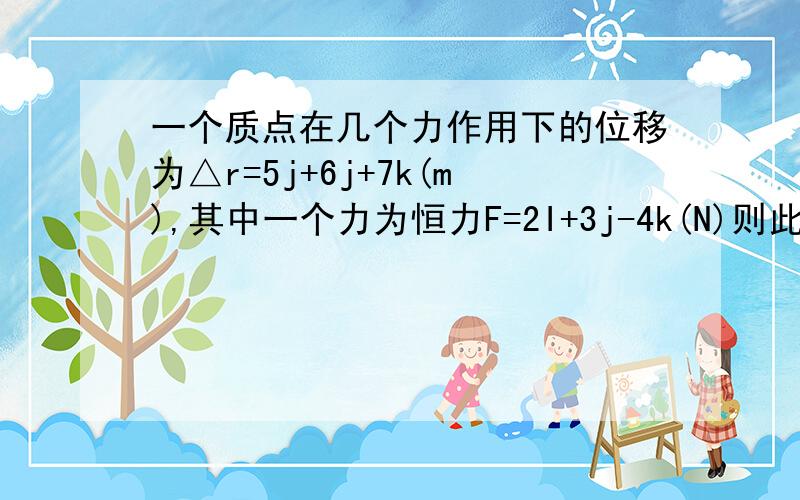 一个质点在几个力作用下的位移为△r=5j+6j+7k(m),其中一个力为恒力F=2I+3j-4k(N)则此位移过程中所做