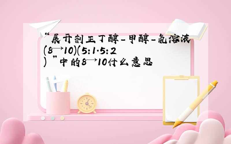 “展开剂正丁醇-甲醇-氨溶液(8→10)(5:1.5:2) ”中的8→10什么意思