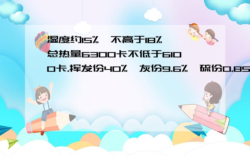 湿度约15%,不高于18%,总热量6300卡不低于6100卡.挥发份40%,灰份9.6%,硫份0.85%,这种煤好吗?