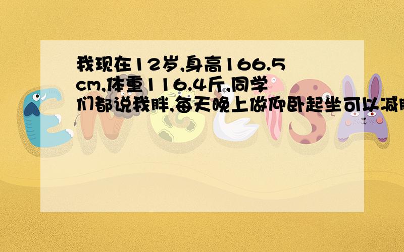 我现在12岁,身高166.5cm,体重116.4斤,同学们都说我胖,每天晚上做仰卧起坐可以减肥吗?