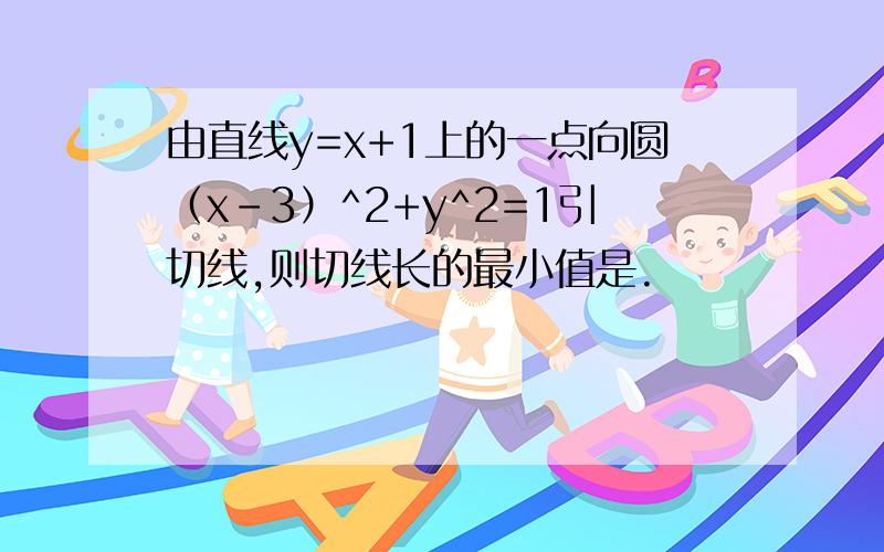 由直线y=x+1上的一点向圆（x-3）^2+y^2=1引切线,则切线长的最小值是.