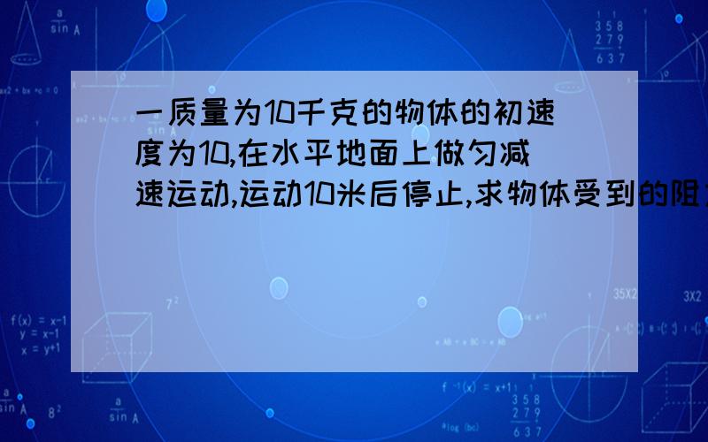 一质量为10千克的物体的初速度为10,在水平地面上做匀减速运动,运动10米后停止,求物体受到的阻力