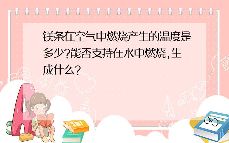 镁条在空气中燃烧产生的温度是多少?能否支持在水中燃烧,生成什么?