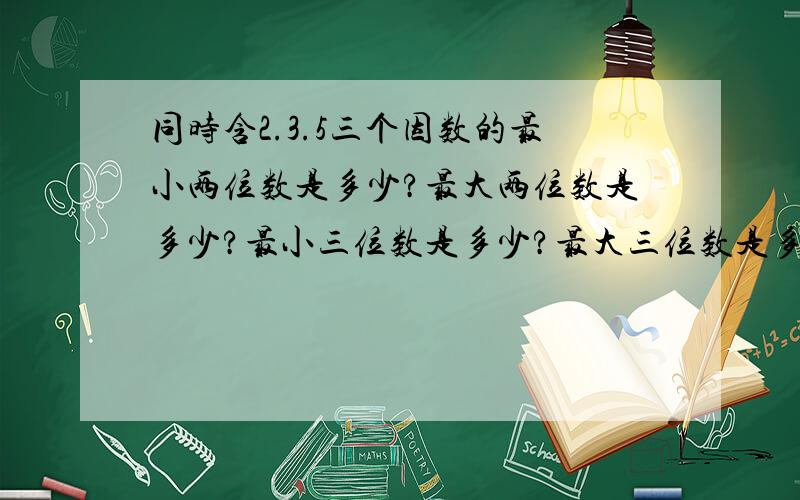 同时含2.3.5三个因数的最小两位数是多少?最大两位数是多少?最小三位数是多少?最大三位数是多少?