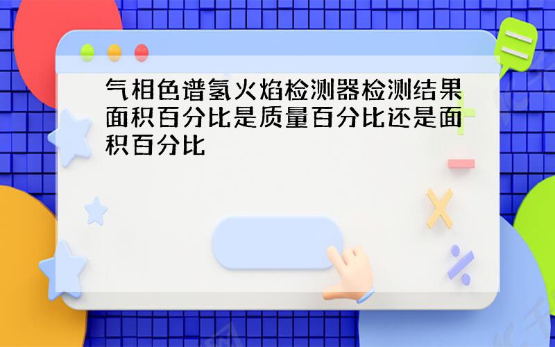 气相色谱氢火焰检测器检测结果面积百分比是质量百分比还是面积百分比