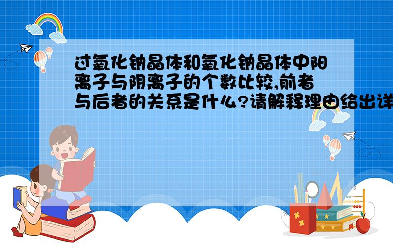 过氧化钠晶体和氧化钠晶体中阳离子与阴离子的个数比较,前者与后者的关系是什么?请解释理由给出详解.