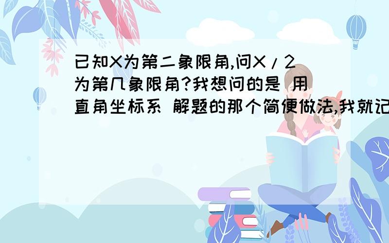 已知X为第二象限角,问X/2为第几象限角?我想问的是 用直角坐标系 解题的那个简便做法,我就记得 是X为第二象限,就把什