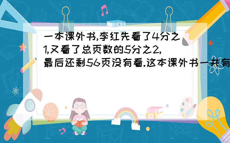 一本课外书,李红先看了4分之1,又看了总页数的5分之2,最后还剩56页没有看.这本课外书一共有多少页?