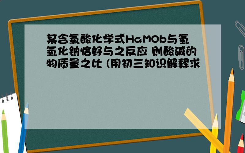 某含氧酸化学式HaMOb与氢氧化钠恰好与之反应 则酸碱的物质量之比 (用初三知识解释求