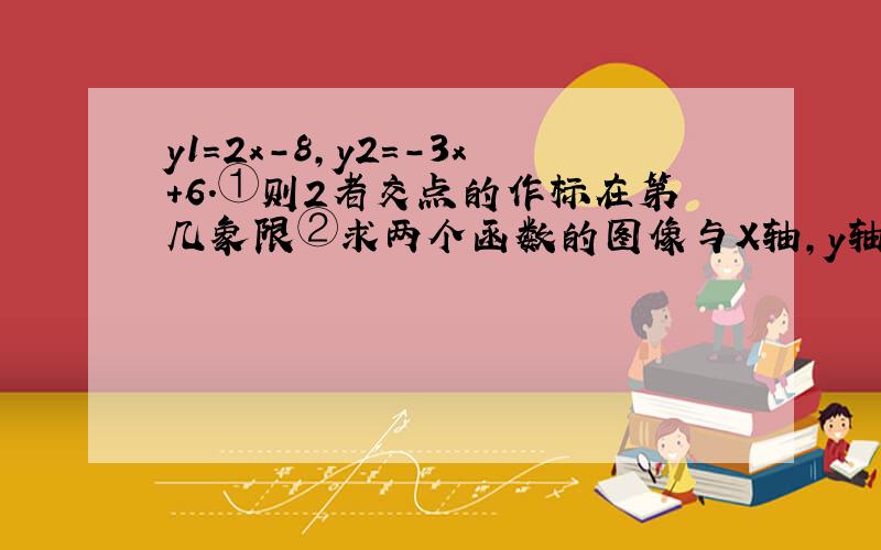 y1=2x-8,y2=-3x+6.①则2者交点的作标在第几象限②求两个函数的图像与X轴,y轴,求四边形ADOC的面积