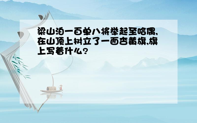 梁山泊一百单八将举起至哈偶,在山顶上树立了一面杏黄旗,旗上写着什么?