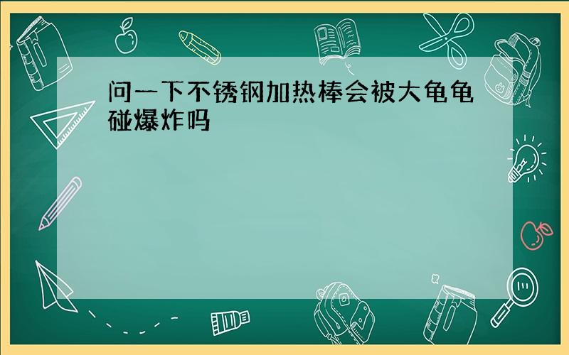 问一下不锈钢加热棒会被大龟龟碰爆炸吗