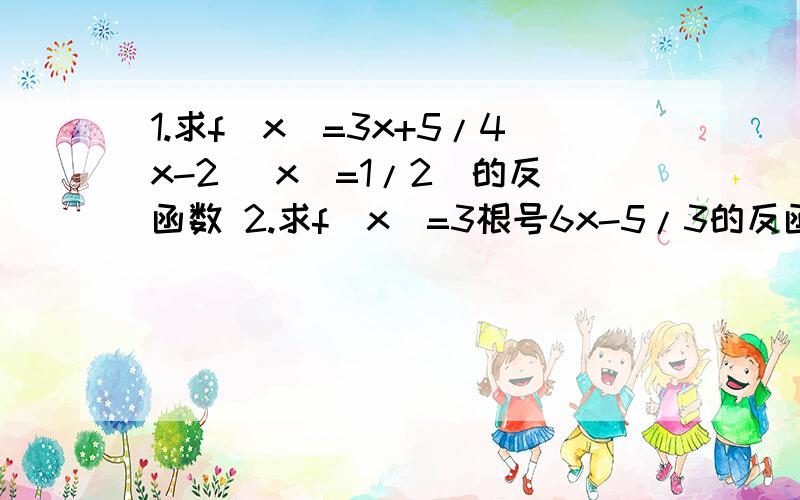 1.求f(x)=3x+5/4x-2 (x\=1/2)的反函数 2.求f(x)=3根号6x-5/3的反函数