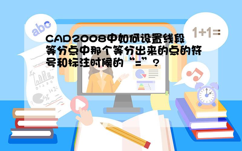 CAD2008中如何设置线段等分点中那个等分出来的点的符号和标注时候的“=”?