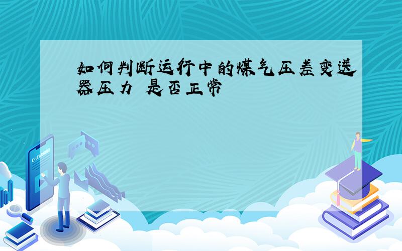 如何判断运行中的煤气压差变送器压力 是否正常