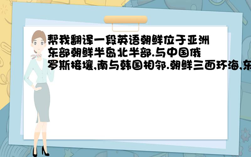 帮我翻译一段英语朝鲜位于亚洲东部朝鲜半岛北半部.与中国俄罗斯接壤,南与韩国相邻.朝鲜三面环海,东为日本海,西南为黄海.山