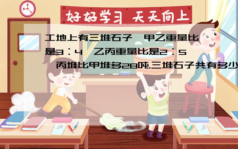 工地上有三堆石子,甲乙重量比是3：4,乙丙重量比是2：5,丙堆比甲堆多28吨.三堆石子共有多少吨?希望有解得过程,方程和