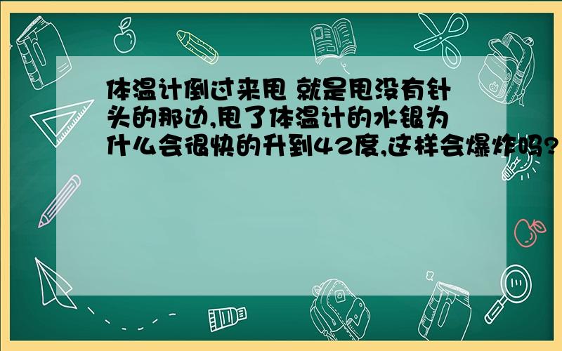 体温计倒过来甩 就是甩没有针头的那边,甩了体温计的水银为什么会很快的升到42度,这样会爆炸吗?