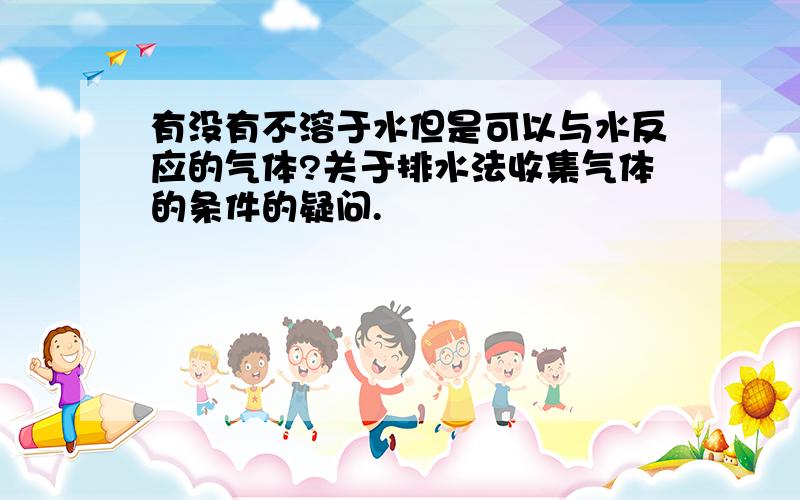 有没有不溶于水但是可以与水反应的气体?关于排水法收集气体的条件的疑问.