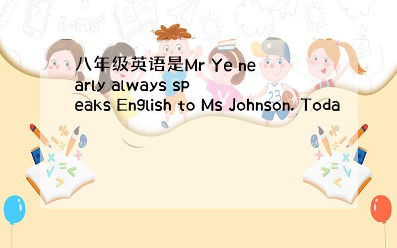 八年级英语是Mr Ye nearly always speaks English to Ms Johnson. Toda