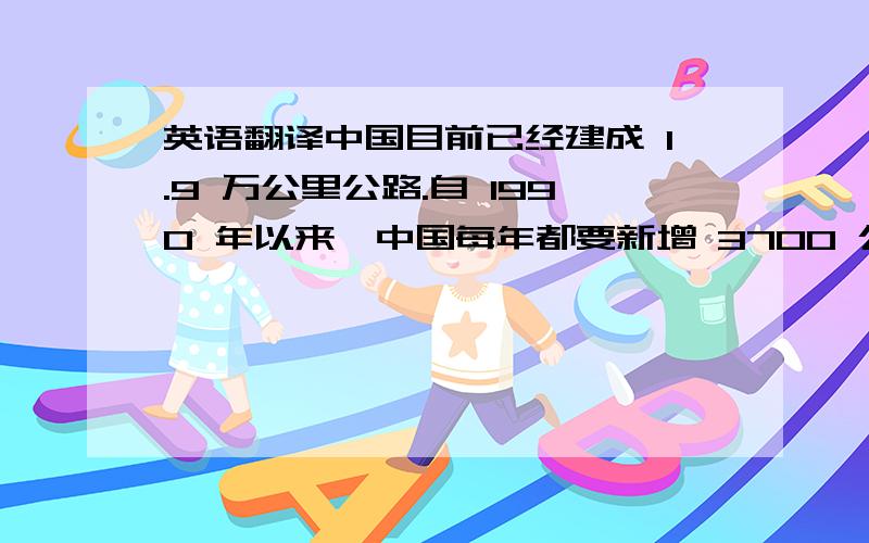 英语翻译中国目前已经建成 1.9 万公里公路.自 1990 年以来,中国每年都要新增 3700 公里公路.到 2020