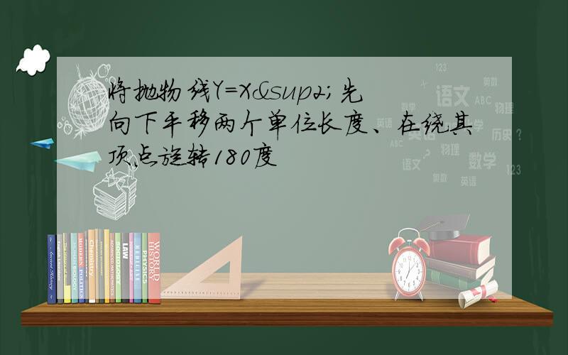 将抛物线Y=X²先向下平移两个单位长度、在绕其顶点旋转180度