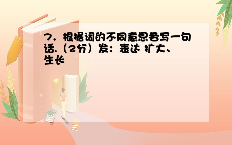 7．根据词的不同意思各写一句话.（2分）发：表达 扩大、生长