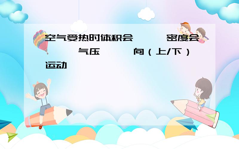 空气受热时体积会——,密度会——,气压——,向（上/下）运动