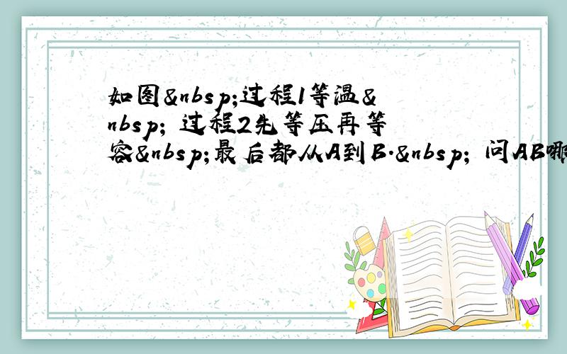 如图 过程1等温  过程2先等压再等容 最后都从A到B.  问AB哪个过程吸收热