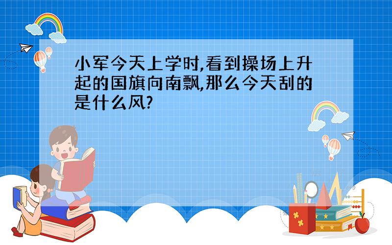 小军今天上学时,看到操场上升起的国旗向南飘,那么今天刮的是什么风?